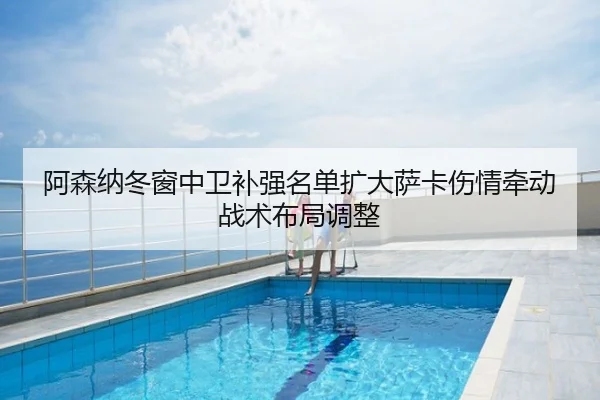 阿森纳冬窗中卫补强名单扩大萨卡伤情牵动战术布局调整