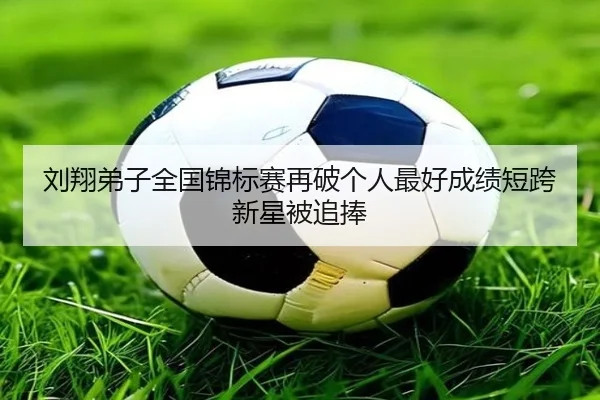 刘翔弟子全国锦标赛再破个人最好成绩短跨新星被追捧