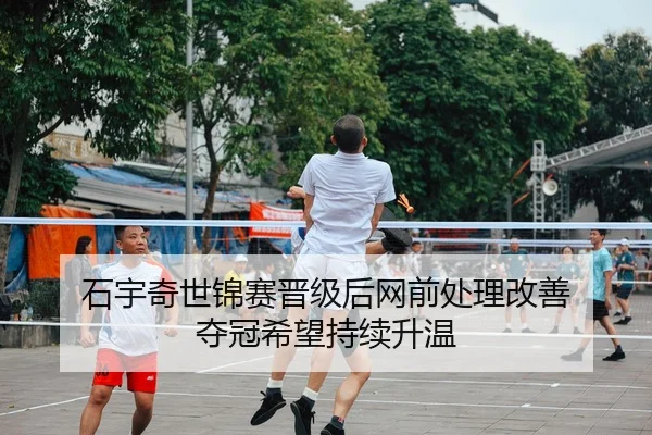 石宇奇世锦赛晋级后网前处理改善 夺冠希望持续升温